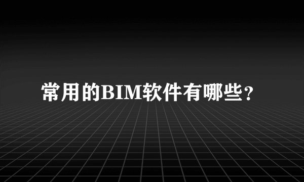 常用的BIM软件有哪些？