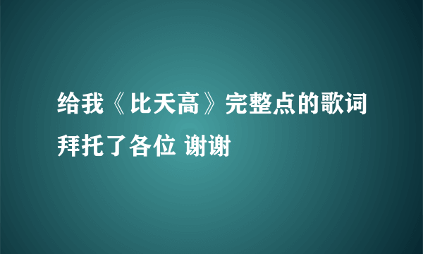 给我《比天高》完整点的歌词拜托了各位 谢谢