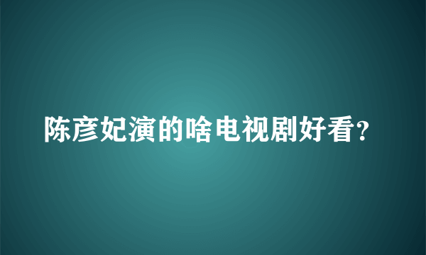 陈彦妃演的啥电视剧好看？