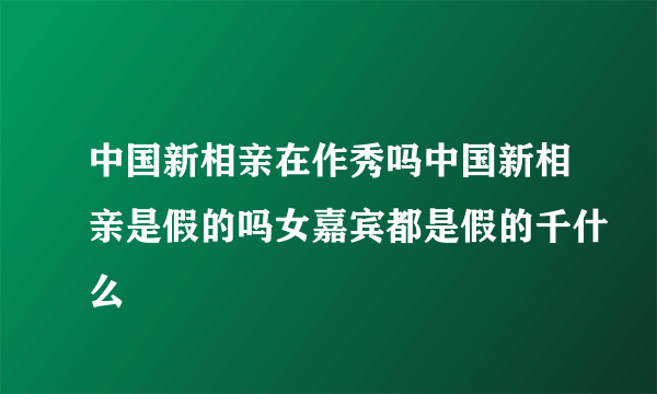 中国新相亲在作秀吗中国新相亲是假的吗女嘉宾都是假的千什么