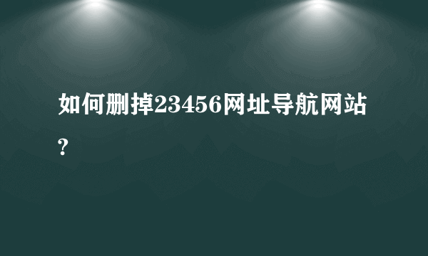 如何删掉23456网址导航网站?