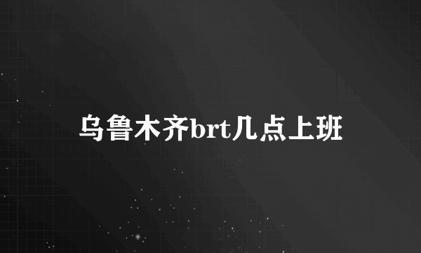 乌鲁木齐brt几点上班