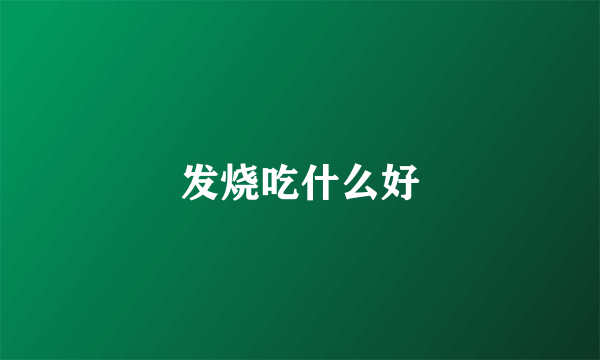 发烧吃什么好