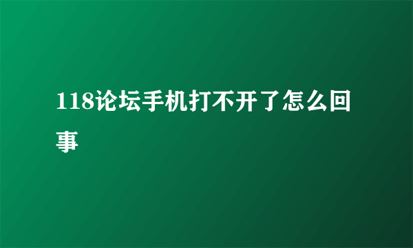 118论坛手机打不开了怎么回事