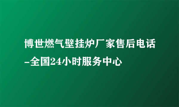 博世燃气壁挂炉厂家售后电话-全国24小时服务中心