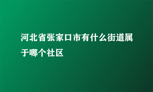 河北省张家口市有什么街道属于哪个社区