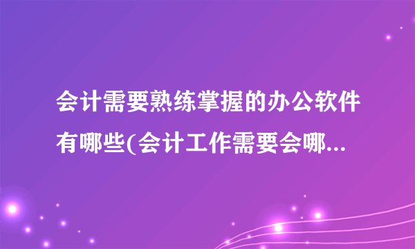 会计需要熟练掌握的办公软件有哪些(会计工作需要会哪些办公软件)