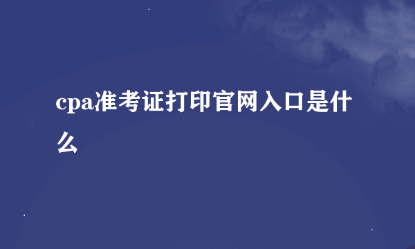 cpa准考证打印官网入口是什么