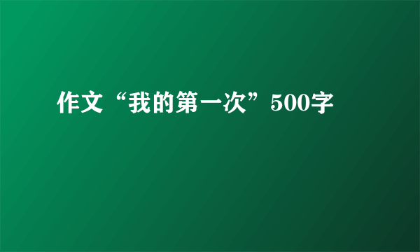 作文“我的第一次”500字