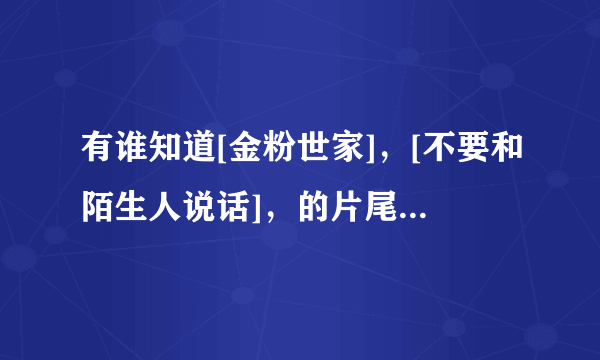 有谁知道[金粉世家]，[不要和陌生人说话]，的片尾曲的名字还有这两首歌是谁唱的？在哪儿可以找到？