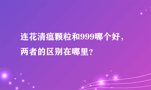 连花清瘟颗粒和999哪个好，两者的区别在哪里？