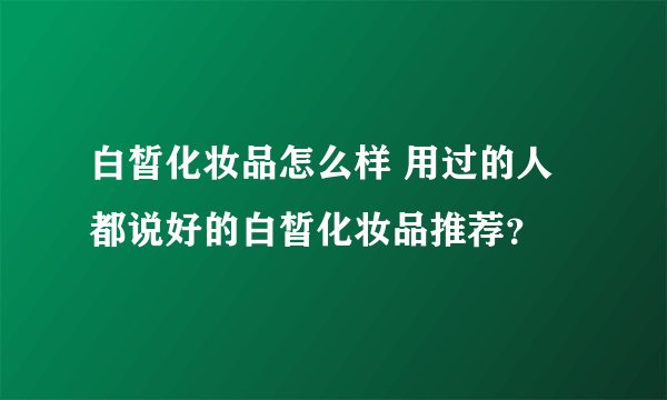 白皙化妆品怎么样 用过的人都说好的白皙化妆品推荐？