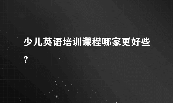 少儿英语培训课程哪家更好些？