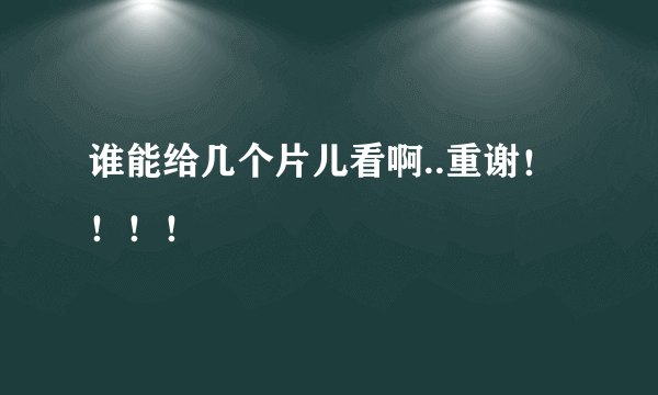 谁能给几个片儿看啊..重谢！！！！