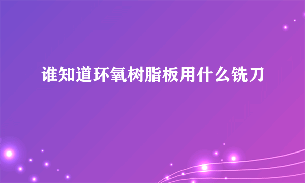 谁知道环氧树脂板用什么铣刀