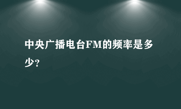 中央广播电台FM的频率是多少？