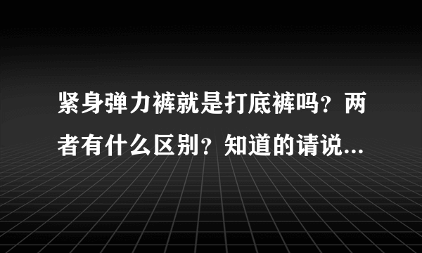 紧身弹力裤就是打底裤吗？两者有什么区别？知道的请说一下，谢谢