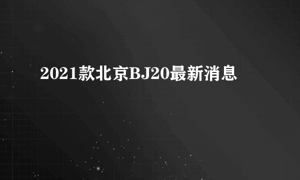 2021款北京BJ20最新消息