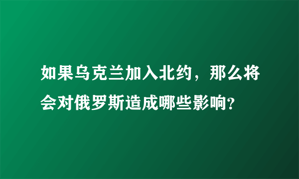 如果乌克兰加入北约，那么将会对俄罗斯造成哪些影响？