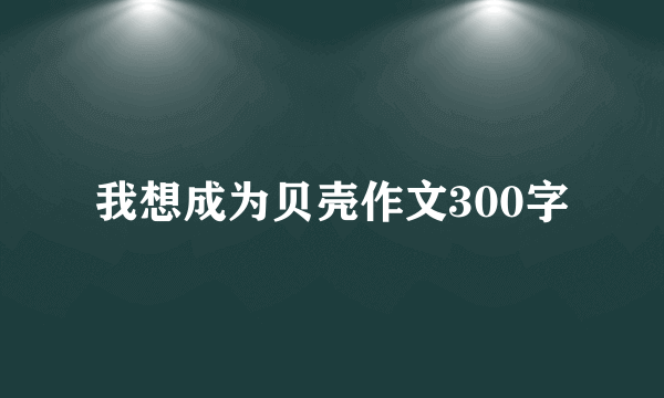 我想成为贝壳作文300字