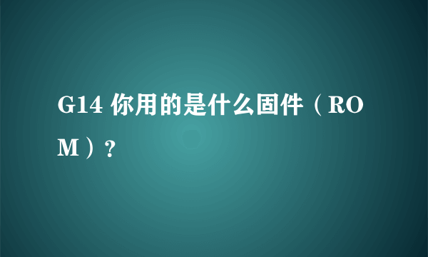 G14 你用的是什么固件（ROM）？