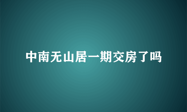 中南无山居一期交房了吗