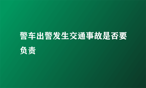 警车出警发生交通事故是否要负责