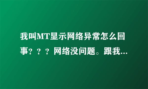 我叫MT显示网络异常怎么回事？？？网络没问题。跟我一年没登有关系吗。