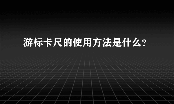 游标卡尺的使用方法是什么？