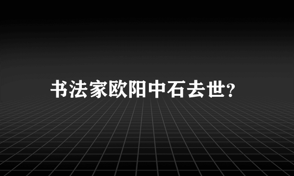 书法家欧阳中石去世？