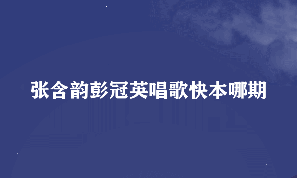 张含韵彭冠英唱歌快本哪期