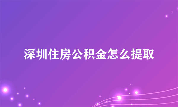 深圳住房公积金怎么提取