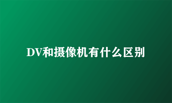 DV和摄像机有什么区别