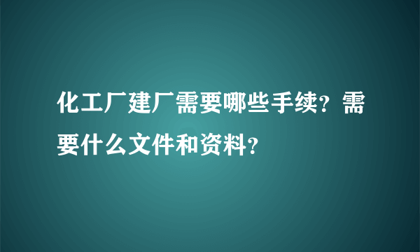 化工厂建厂需要哪些手续？需要什么文件和资料？