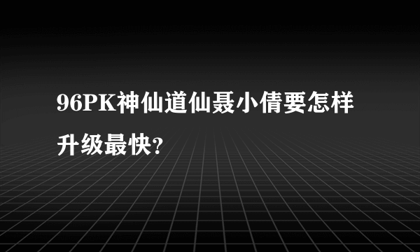 96PK神仙道仙聂小倩要怎样升级最快？