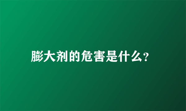 膨大剂的危害是什么？