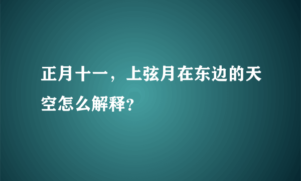 正月十一，上弦月在东边的天空怎么解释？