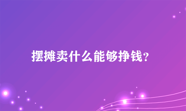 摆摊卖什么能够挣钱？