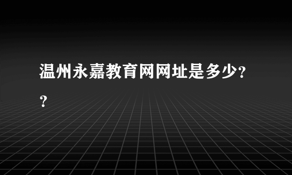 温州永嘉教育网网址是多少？？