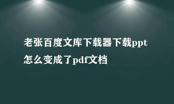 老张百度文库下载器下载ppt怎么变成了pdf文档