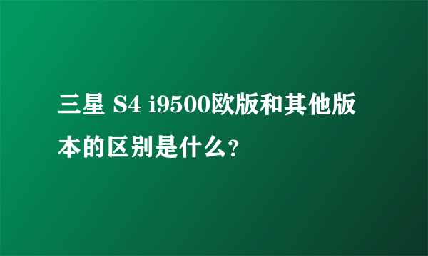 三星 S4 i9500欧版和其他版本的区别是什么？