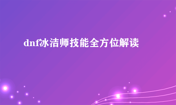 dnf冰洁师技能全方位解读