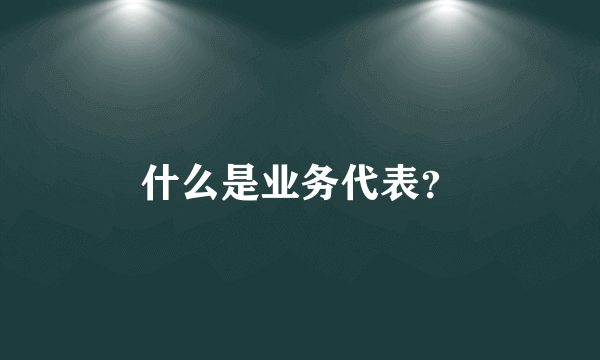 什么是业务代表？