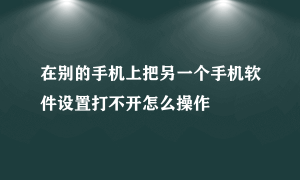 在别的手机上把另一个手机软件设置打不开怎么操作