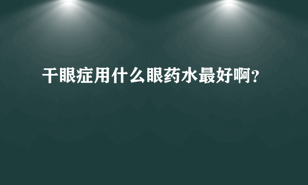 干眼症用什么眼药水最好啊？