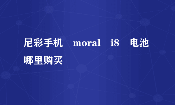 尼彩手机 moral i8 电池哪里购买