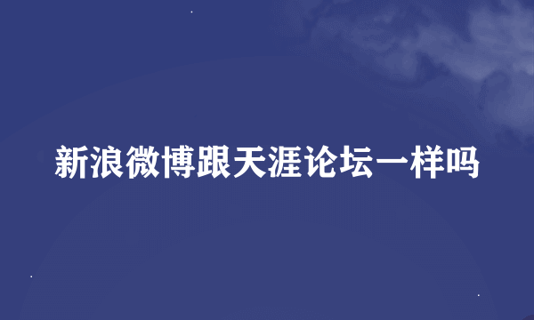 新浪微博跟天涯论坛一样吗