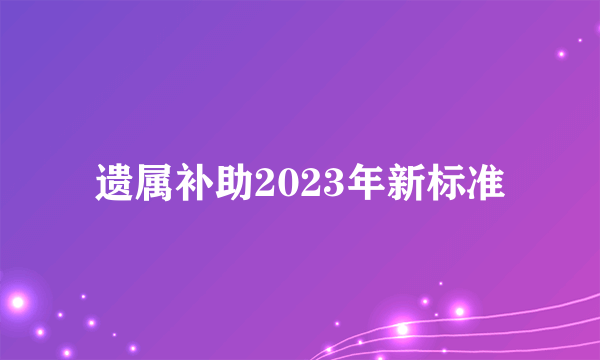 遗属补助2023年新标准