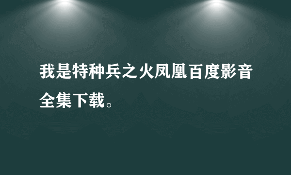 我是特种兵之火凤凰百度影音全集下载。