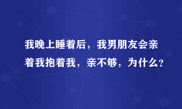 我晚上睡着后，我男朋友会亲着我抱着我，亲不够，为什么？